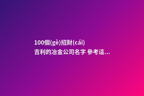 100個(gè)招財(cái)吉利的冶金公司名字 參考這批吉名適合-第1張-公司起名-玄機(jī)派